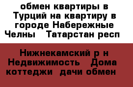 обмен квартиры в Турций на квартиру в городе Набережные Челны - Татарстан респ., Нижнекамский р-н Недвижимость » Дома, коттеджи, дачи обмен   